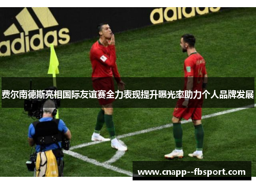 费尔南德斯亮相国际友谊赛全力表现提升曝光率助力个人品牌发展