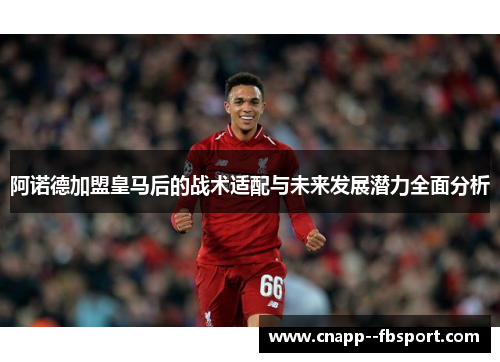阿诺德加盟皇马后的战术适配与未来发展潜力全面分析