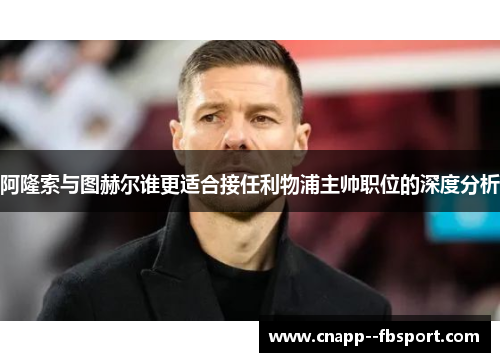 阿隆索与图赫尔谁更适合接任利物浦主帅职位的深度分析