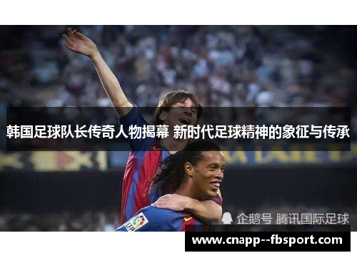 韩国足球队长传奇人物揭幕 新时代足球精神的象征与传承