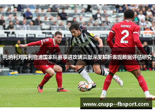托纳利对阵利物浦国家队赛事进攻端贡献深度解析表现数据评估研究 托纳利对阵利物浦国家队赛事进攻端贡献深度解析表现数据评估研究