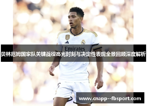 贝林厄姆国家队关键战役高光时刻与决定性表现全景回顾深度解析 贝林厄姆国家队关键战役高光时刻与决定性表现全景回顾深度解析