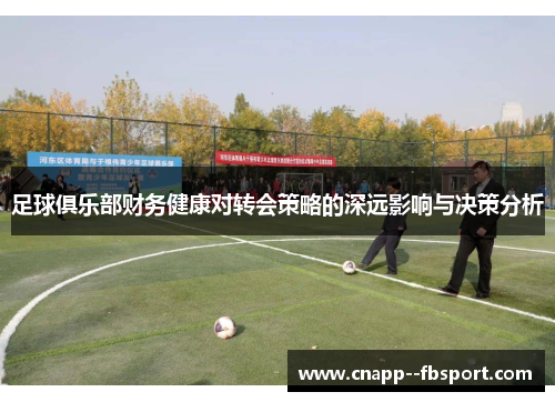 足球俱乐部财务健康对转会策略的深远影响与决策分析