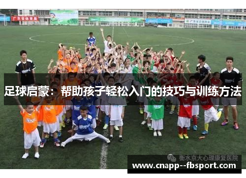 足球启蒙:帮助孩子轻松入门的技巧与训练方法 足球启蒙:帮助孩子轻松入门的技巧与训练方法