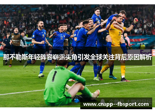 那不勒斯年轻阵容崭露头角引发全球关注背后原因解析 那不勒斯年轻阵容崭露头角引发全球关注背后原因解析