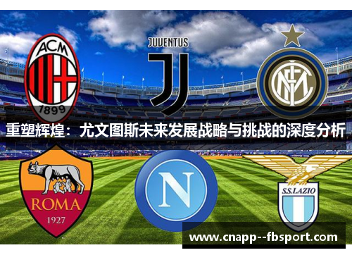 重塑辉煌:尤文图斯未来发展战略与挑战的深度分析 重塑辉煌:尤文图斯未来发展战略与挑战的深度分析