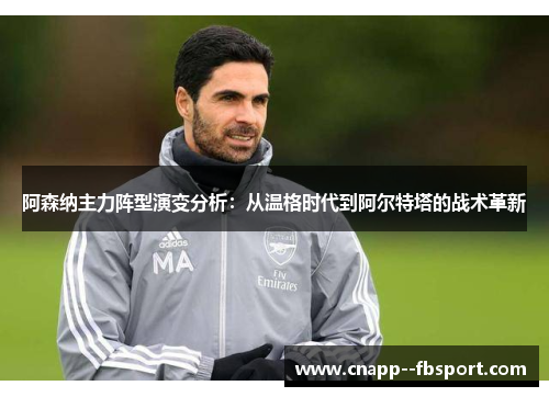 阿森纳主力阵型演变分析:从温格时代到阿尔特塔的战术革新 阿森纳主力阵型演变分析:从温格时代到阿尔特塔的战术革新