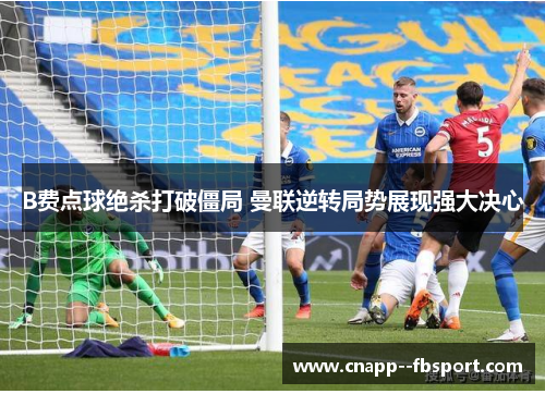 B费点球绝杀打破僵局 曼联逆转局势展现强大决心 B费点球绝杀打破僵局 曼联逆转局势展现强大决心