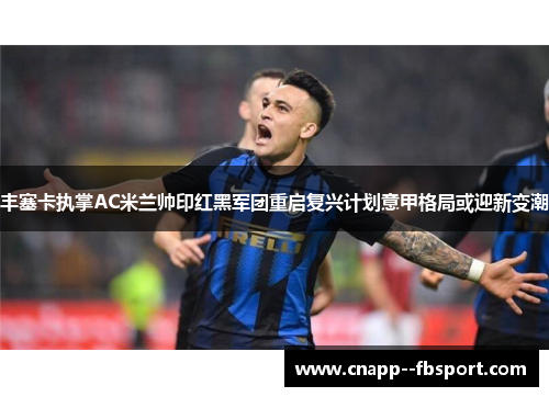 丰塞卡执掌AC米兰帅印红黑军团重启复兴计划意甲格局或迎新变潮 丰塞卡执掌AC米兰帅印红黑军团重启复兴计划意甲格局或迎新变潮
