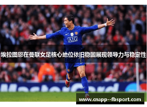 埃拉图恩在曼联女足核心地位依旧稳固展现领导力与稳定性 埃拉图恩在曼联女足核心地位依旧稳固展现领导力与稳定性