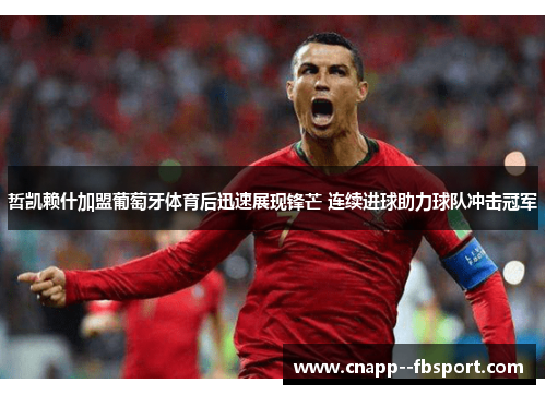 哲凯赖什加盟葡萄牙体育后迅速展现锋芒 连续进球助力球队冲击冠军