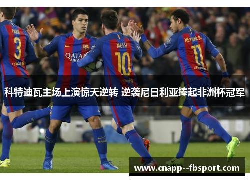 科特迪瓦主场上演惊天逆转 逆袭尼日利亚捧起非洲杯冠军