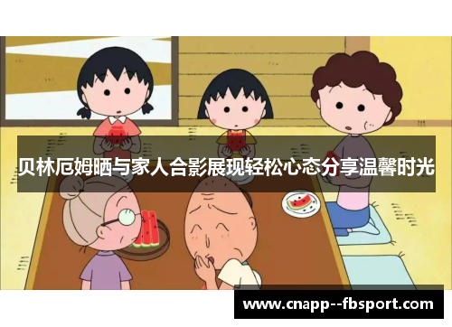 贝林厄姆晒与家人合影展现轻松心态分享温馨时光