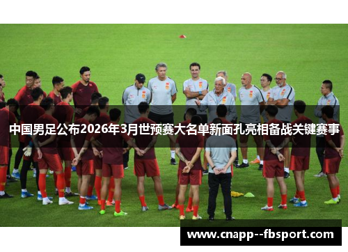 中国男足公布2026年3月世预赛大名单新面孔亮相备战关键赛事 中国男足公布2026年3月世预赛大名单新面孔亮相备战关键赛事