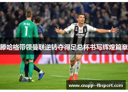 滕哈格带领曼联逆转夺得足总杯书写辉煌篇章 滕哈格带领曼联逆转夺得足总杯书写辉煌篇章