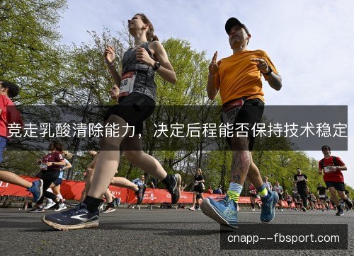 竞走乳酸清除能力,决定后程能否保持技术稳定 竞走乳酸清除能力,决定后程能否保持技术稳定