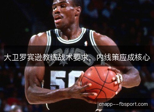 大卫罗宾逊教练战术要求,内线策应成核心 大卫罗宾逊教练战术要求,内线策应成核心