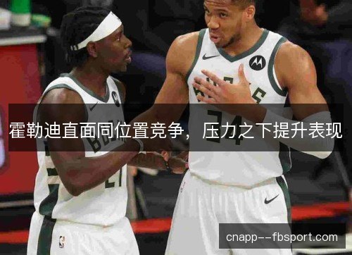 霍勒迪直面同位置竞争,压力之下提升表现 霍勒迪直面同位置竞争,压力之下提升表现